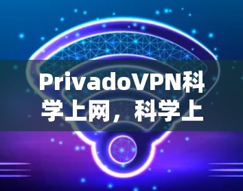 PrivadoVPN科学上网，科学上网新选择