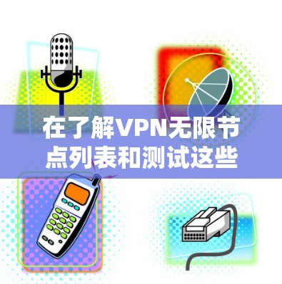 在了解VPN无限节点列表和测试这些节点的网络连接情况时，可以按照以下步骤进行