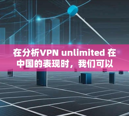 在分析VPN unlimited 在中国的表现时，我们可以从多个角度进行全面评估。以下是逐步的分析过程和总结
