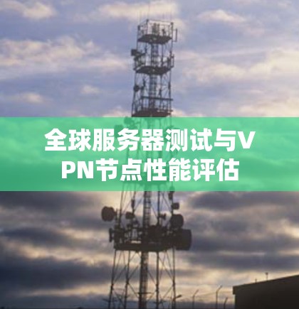 全球服务器测试与VPN节点性能评估