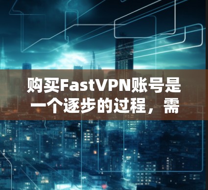 购买FastVPN账号是一个逐步的过程,需要根据个人需求和安全考虑做出明智选择。以下是一个清晰、有条理的步骤指南