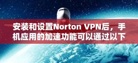 安装和设置Norton VPN后,手机应用的加速功能可以通过以下步骤进行设置和使用