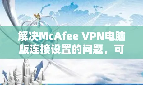 解决McAfee VPN电脑版连接设置的问题,可以按照以下步骤操作