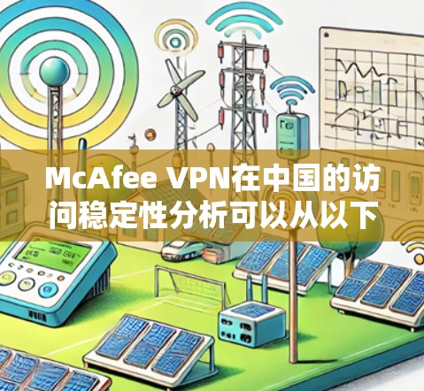 McAfee VPN在中国的访问稳定性分析可以从以下几个方面进行