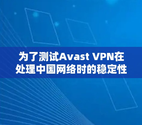 为了测试Avast VPN在处理中国网络时的稳定性,按照以下步骤操作 为了测试Avast VPN在处理中国网络时的稳定性,按照以下步骤操作