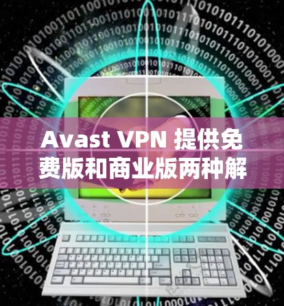 Avast VPN 提供免费版和商业版两种解决方案,分别具有不同的功能和适用场景。以下是它们的主要区别