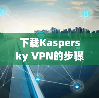 下载Kaspersky VPN的步骤如下 下载Kaspersky VPN的步骤如下