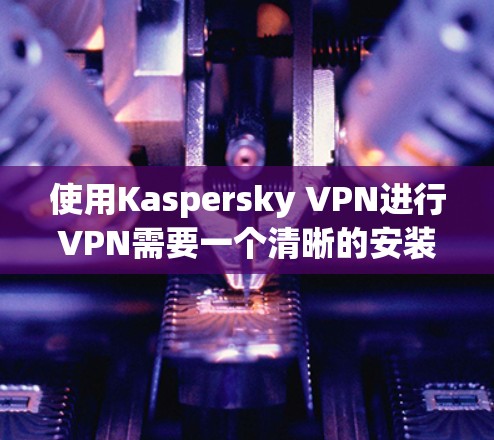 使用Kaspersky VPN进行VPN需要一个清晰的安装和配置过程。以下是逐步指南,帮助您顺利配置