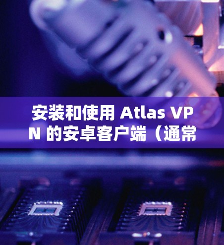 安装和使用 Atlas VPN 的安卓客户端（通常称为 Atlas VPN Client）是一个简单且强大的VPN工具。以下是使用该客户端连接到服务器的步骤
