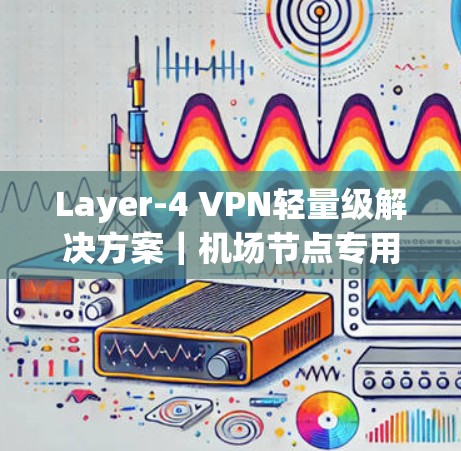 Layer-4 VPN轻量级解决方案|机场节点专用推荐