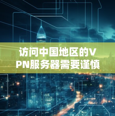 访问中国地区的VPN服务器需要谨慎处理,以下是一些步骤和注意事项