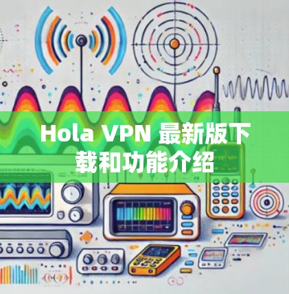 Hola VPN 最新版下载和功能介绍