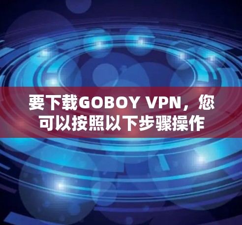 要下载GOBOY VPN，您可以按照以下步骤操作