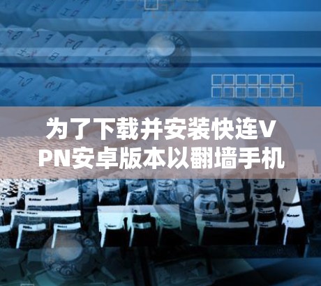 为了下载并安装快连VPN安卓版本以翻墙手机,按照以下步骤进行 为了下载并安装快连VPN安卓版本以翻墙手机,按照以下步骤进行