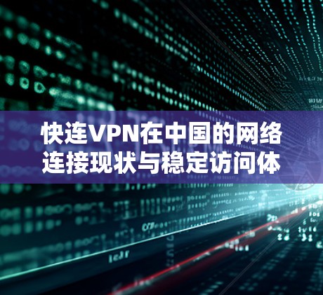 快连VPN在中国的网络连接现状与稳定访问体验分析