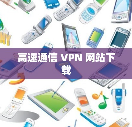 高速通信 VPN 网站下载 高速通信 VPN 网站下载