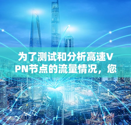 为了测试和分析高速VPN节点的流量情况,您可以按照以下步骤进行