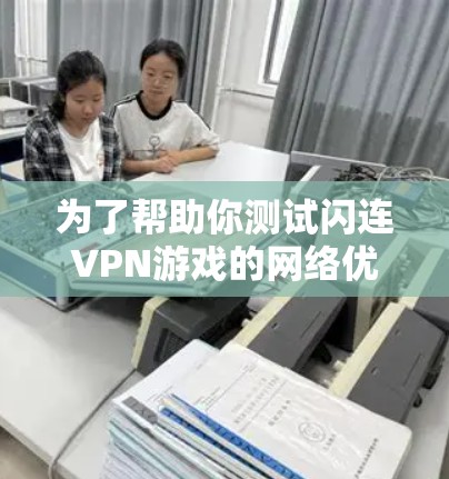 为了帮助你测试闪连VPN游戏的网络优化效果,以下是详细的步骤指南