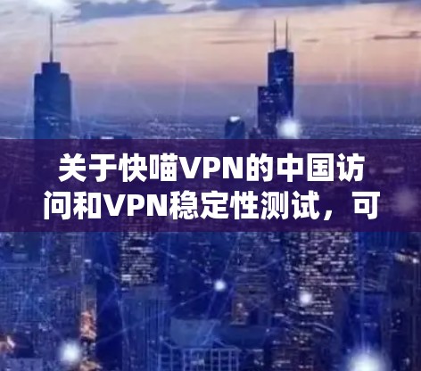 关于快喵VPN的中国访问和VPN稳定性测试,可以参考以下信息