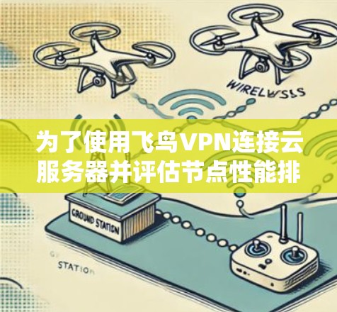 为了使用飞鸟VPN连接云服务器并评估节点性能排行，可以按照以下步骤进行