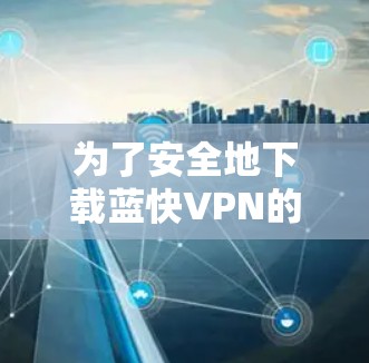 为了安全地下载蓝快VPN的资料,以下是一个清晰的步骤指南