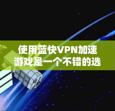 使用蓝快VPN加速游戏是一个不错的选择，但需要根据自己的具体情况来操作。以下是一个结构化的指南，帮助您顺利进行