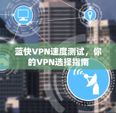 蓝快VPN速度测试，你的VPN选择指南