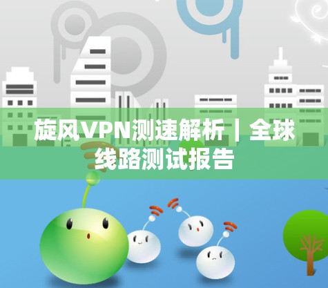 旋风VPN测速解析｜全球线路测试报告