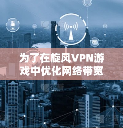 为了在旋风VPN游戏中优化网络带宽和数据传输，可以按照以下步骤进行