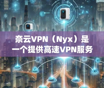 奈云VPN（Nyx）是一个提供高速VPN服务的平台，用户可以通过其节点列表访问多个网络资源。以下是奈云VPN的节点列表和一些高速线路测试信息