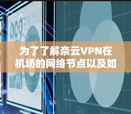 为了了解奈云VPN在机场的网络节点以及如何推荐稳定的网络线路，可以按照以下步骤进行