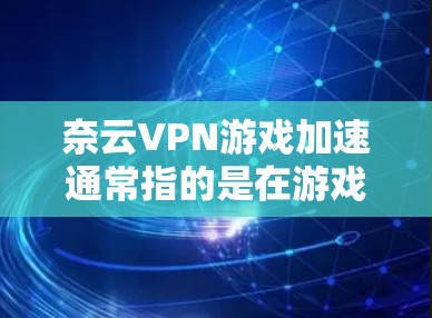 奈云VPN游戏加速通常指的是在游戏过程中实现速度的提升,尤其是在需要连接到本地服务器的情况下。以下是一些低延迟节点加速的方法和工具推荐,帮助你更好地优化游戏体验