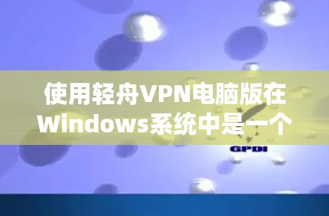 使用轻舟VPN电脑版在Windows系统中是一个不错的VPN解决方案,以下是详细的步骤指南