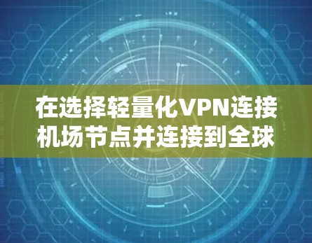 在选择轻量化VPN连接机场节点并连接到全球服务器时,以下是详细的步骤和建议