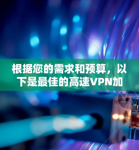 根据您的需求和预算,以下是最佳的高速VPN加速器推荐和使用指南