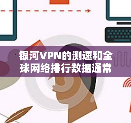 银河VPN的测速和全球网络排行数据通常由相关测试提供商或独立第三方机构提供。由于数据可能不完全公开,因此需要根据实际情况进行估算。以下是基于银河VPN的测速数据和全球网络排行的分析