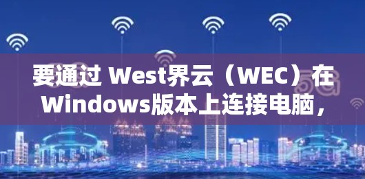 要通过 West界云(WEC)在Windows版本上连接电脑,并使用西柚VPN功能,可以按照以下步骤进行 要通过 West界云(WEC)在Windows版本上连接电脑,并使用西柚VPN功能,可以按照以下步骤进行