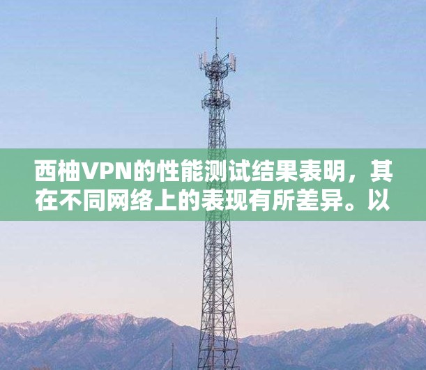 西柚VPN的性能测试结果表明,其在不同网络上的表现有所差异。以下是详细的分析和总结