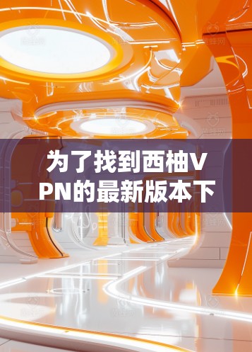 为了找到西柚VPN的最新版本下载入口,您可以按照以下步骤进行操作