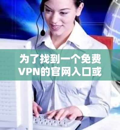 为了找到一个免费VPN的官网入口或下载免费VPN加速器，您可以按照以下步骤进行