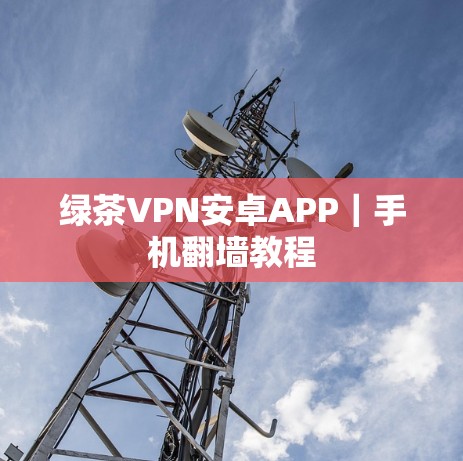 绿茶VPN安卓APP|手机翻墙教程