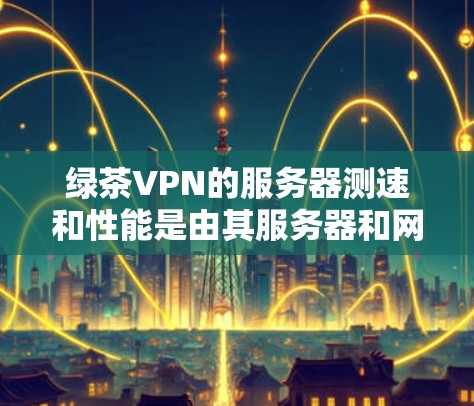 绿茶VPN的服务器测速和性能是由其服务器和网络环境决定的。具体来说,如果有人对服务器测速不满意或服务器延迟较长,可能需要检查以下几个方面