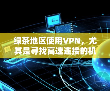 绿茶地区使用VPN,尤其是寻找高速连接的机场节点,需要注意以下几点