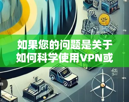 如果您的问题是关于如何科学使用VPN或构建VPN环境，以下是一些实用的指导和建议