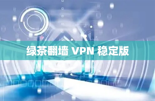 绿茶翻墙 VPN 稳定版