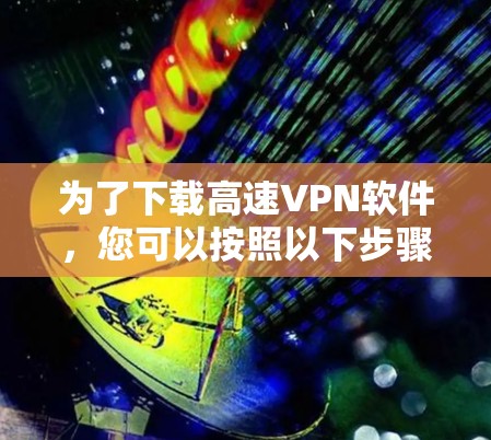 为了下载高速VPN软件，您可以按照以下步骤进行操作