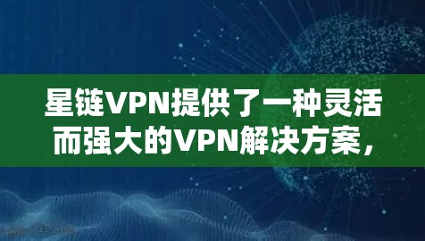 星链VPN提供了一种灵活而强大的VPN解决方案，支持在手机上设置和使用。以下是使用星链VPN连接到安卓设备的教程，帮助您顺利进行