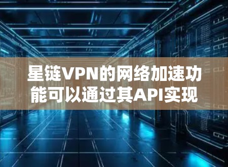 星链VPN的网络加速功能可以通过其API实现,具体设置步骤如下