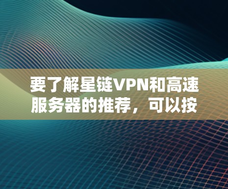 要了解星链VPN和高速服务器的推荐，可以按照以下步骤进行