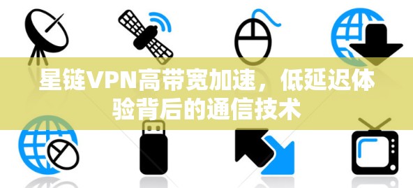 星链VPN高带宽加速,低延迟体验背后的通信技术